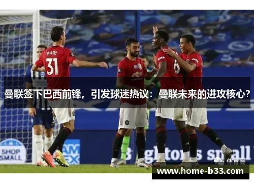 曼联签下巴西前锋，引发球迷热议：曼联未来的进攻核心？