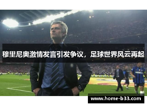 穆里尼奥激情发言引发争议，足球世界风云再起