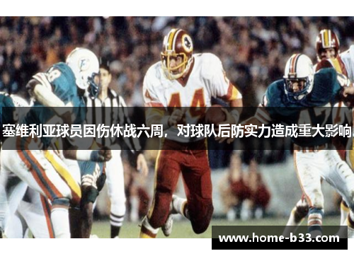 塞维利亚球员因伤休战六周，对球队后防实力造成重大影响
