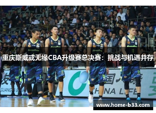 重庆斯威或无缘CBA升级赛总决赛：挑战与机遇并存