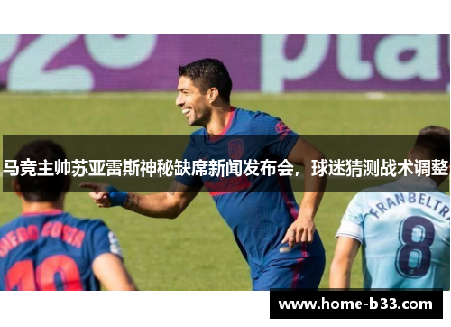 马竞主帅苏亚雷斯神秘缺席新闻发布会，球迷猜测战术调整