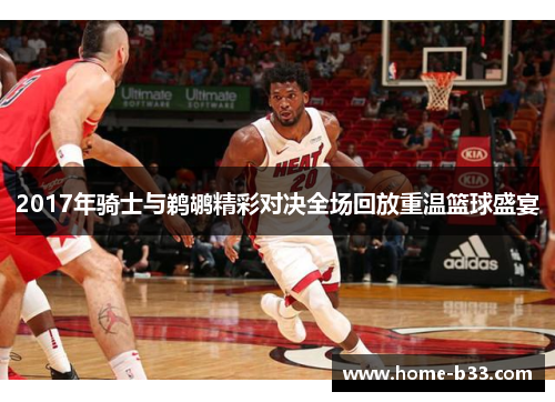 2017年骑士与鹈鹕精彩对决全场回放重温篮球盛宴